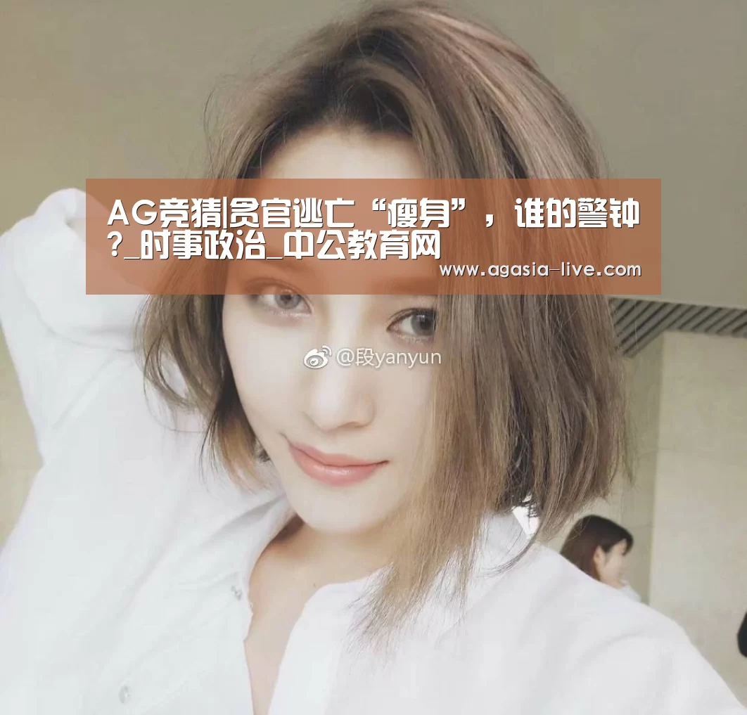 AG竞猜|贪官逃亡“瘦身”,谁的警钟?_时事政治_中公教育网(图1) AG视讯