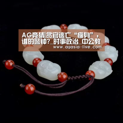 AG竞猜|贪官逃亡“瘦身”,谁的警钟?_时事政治_中公教育网(图3) AG百家乐