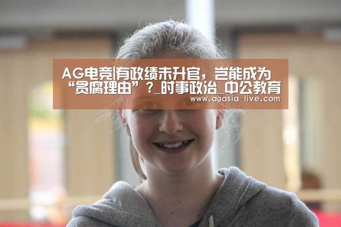 AG电竞|有政绩未升官,岂能成为“贪腐理由”?_时事政治_中公教育网(图2) AG电竞