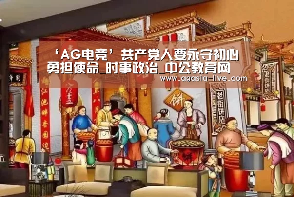 ‘AG电竞’共产党人要永守初心 勇担使命_时事政治_中公教育网