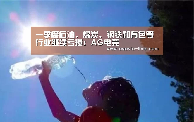 一季度石油、煤炭、钢铁和有色等行业继续亏损:AG电竞(图1) AG电竞